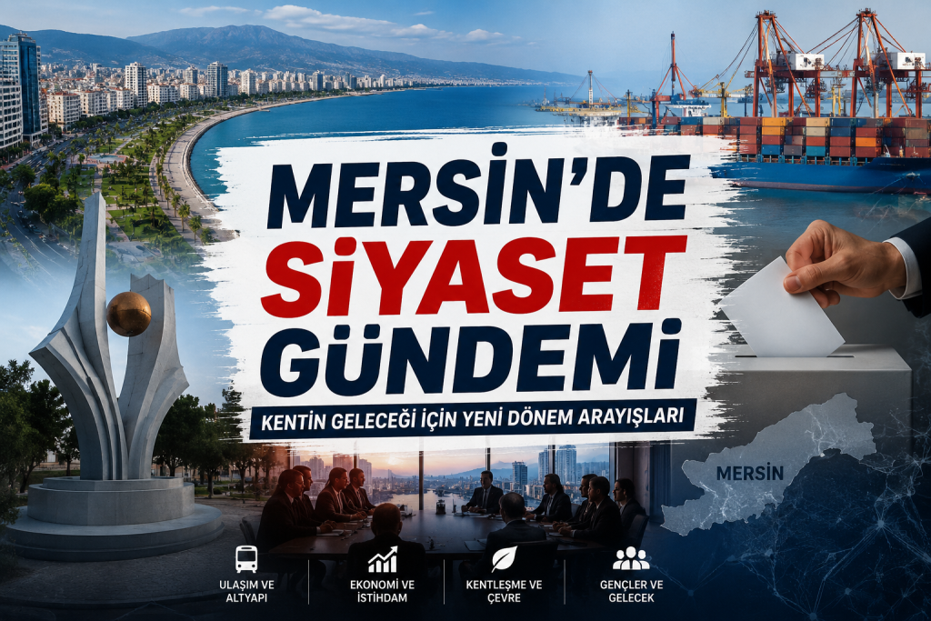 Mersin’de Siyaset Gündemi: Kentin Geleceği İçin Yeni Dönem Arayışları